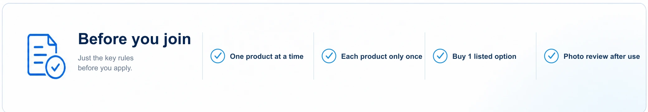 Before you join. Just the key rules before you apply. One product at a time, Each product only once, Buy 1 listed option, Photo review after use