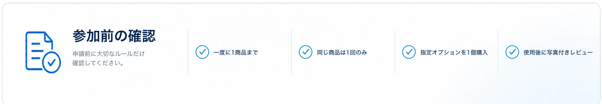 参加前の確認. 申請前に大切なルールだけ確認してください。 一度に1商品まで, 同じ商品は1回のみ, 指定オプションを1個購入, 使用後に写真付きレビュー