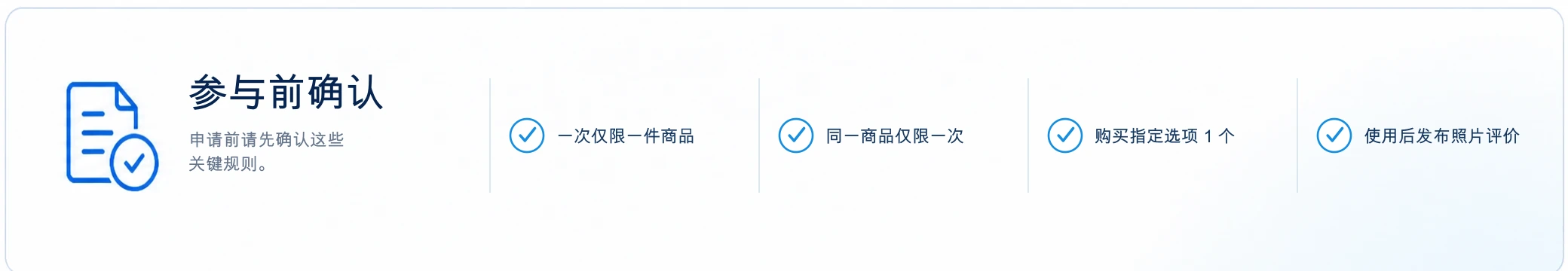 参与前确认. 申请前请先确认这些关键规则。 一次仅限一件商品, 同一商品仅限一次, 购买指定选项 1 个, 使用后发布照片评价